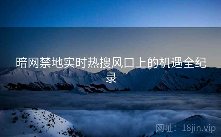 暗网禁地实时热搜风口上的机遇全纪录
