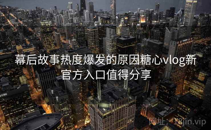 幕后故事热度爆发的原因糖心vlog新官方入口值得分享