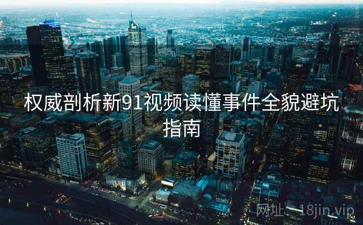 权威剖析新91视频读懂事件全貌避坑指南
