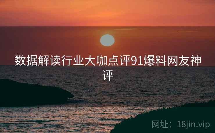数据解读行业大咖点评91爆料网友神评