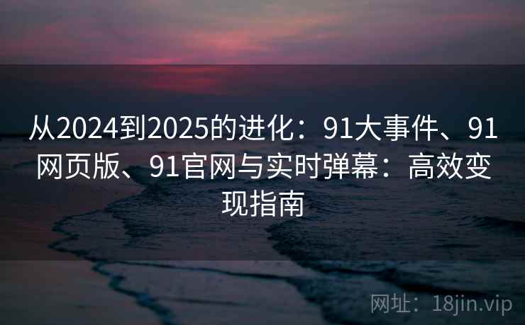 从2024到2025的进化：91大事件、91网页版、91官网与实时弹幕：高效变现指南