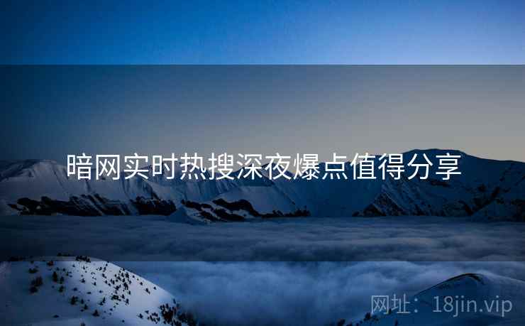 暗网实时热搜深夜爆点值得分享