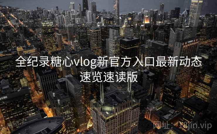 全纪录糖心vlog新官方入口最新动态速览速读版