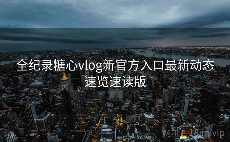全纪录糖心vlog新官方入口最新动态速览速读版