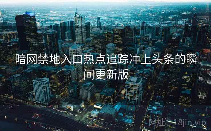 暗网禁地入口热点追踪冲上头条的瞬间更新版