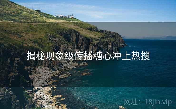 揭秘现象级传播糖心冲上热搜