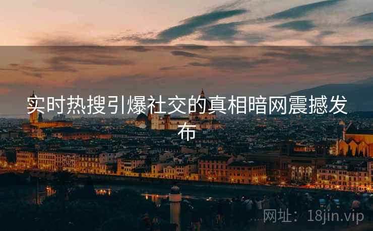 实时热搜引爆社交的真相暗网震撼发布