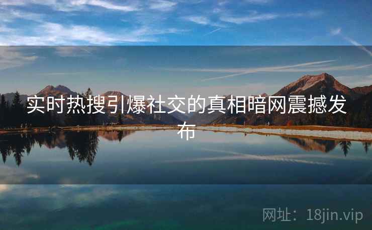 实时热搜引爆社交的真相暗网震撼发布
