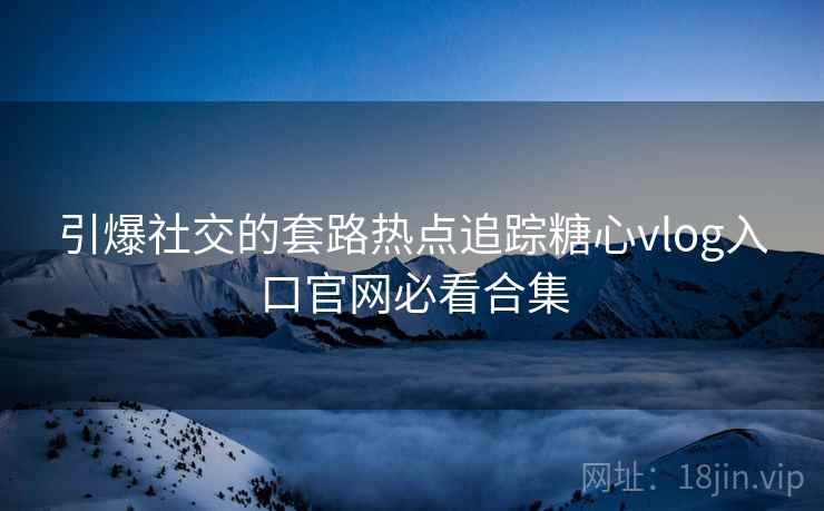 引爆社交的套路热点追踪糖心vlog入口官网必看合集