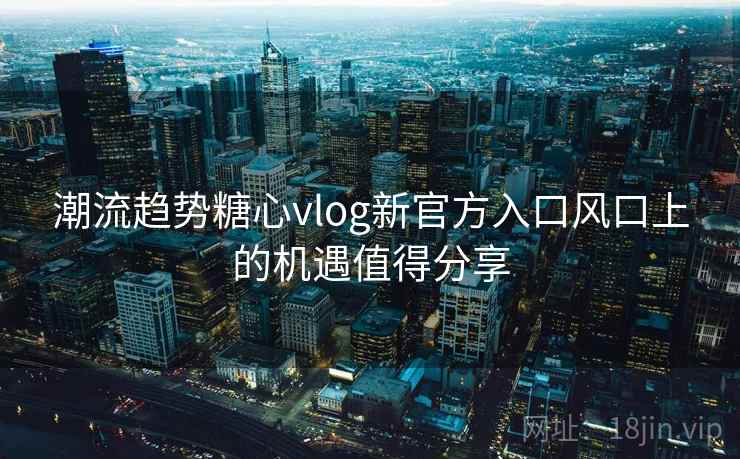 潮流趋势糖心vlog新官方入口风口上的机遇值得分享