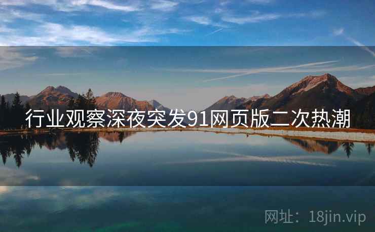 行业观察深夜突发91网页版二次热潮