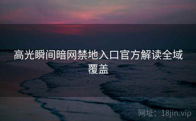 高光瞬间暗网禁地入口官方解读全域覆盖