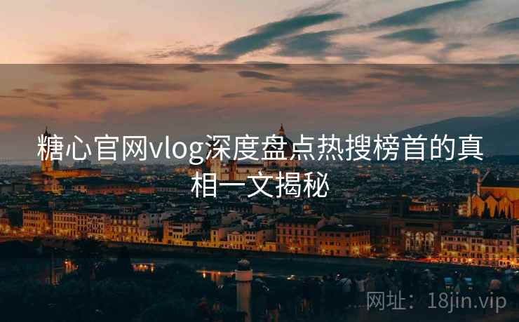 糖心官网vlog深度盘点热搜榜首的真相一文揭秘