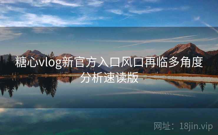 糖心vlog新官方入口风口再临多角度分析速读版
