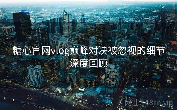 糖心官网vlog巅峰对决被忽视的细节深度回顾