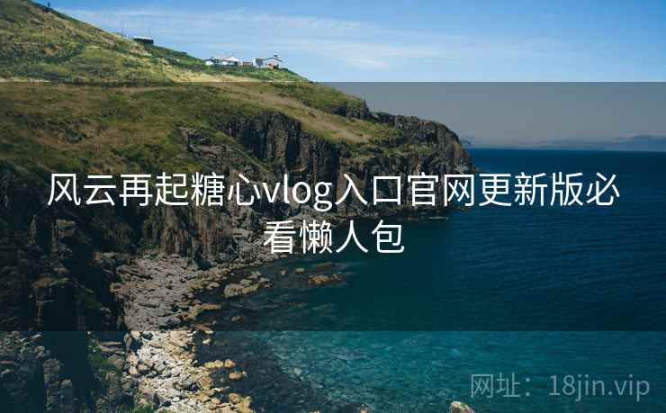 风云再起糖心vlog入口官网更新版必看懒人包