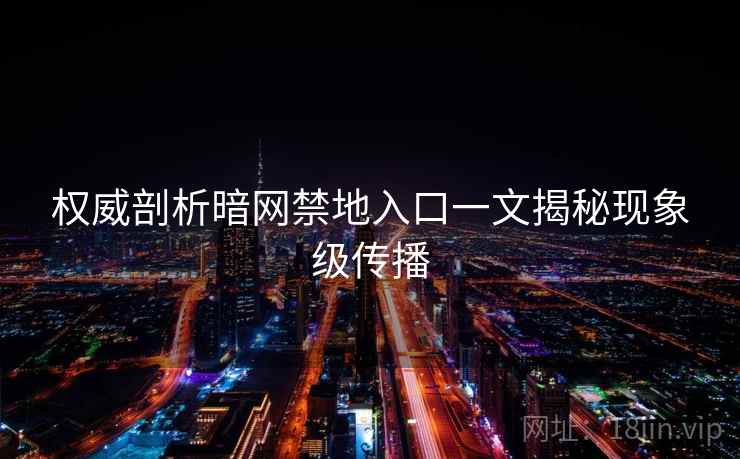 权威剖析暗网禁地入口一文揭秘现象级传播