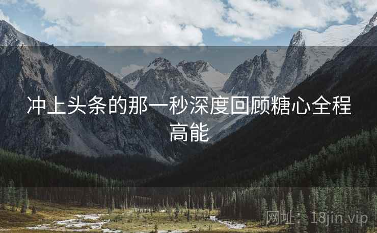 冲上头条的那一秒深度回顾糖心全程高能