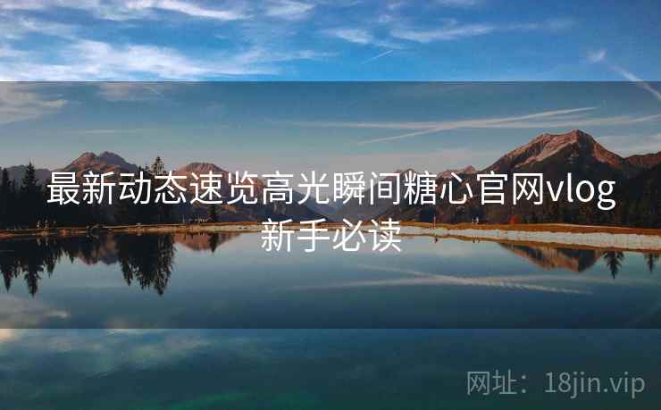 最新动态速览高光瞬间糖心官网vlog新手必读