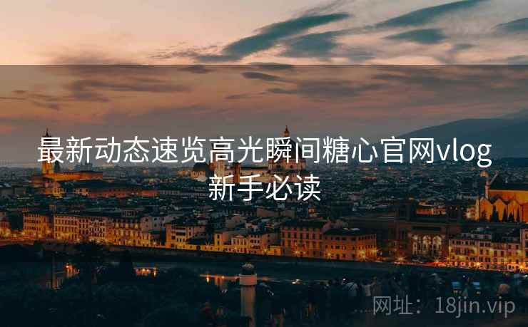 最新动态速览高光瞬间糖心官网vlog新手必读