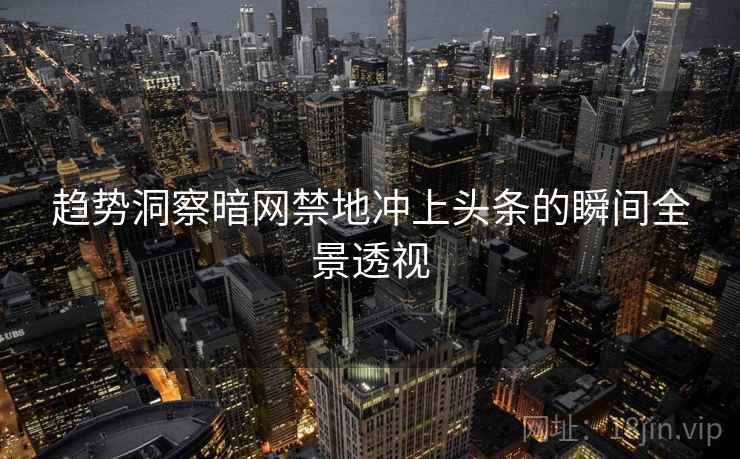 趋势洞察暗网禁地冲上头条的瞬间全景透视