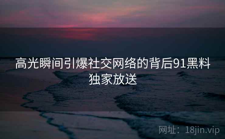 高光瞬间引爆社交网络的背后91黑料独家放送