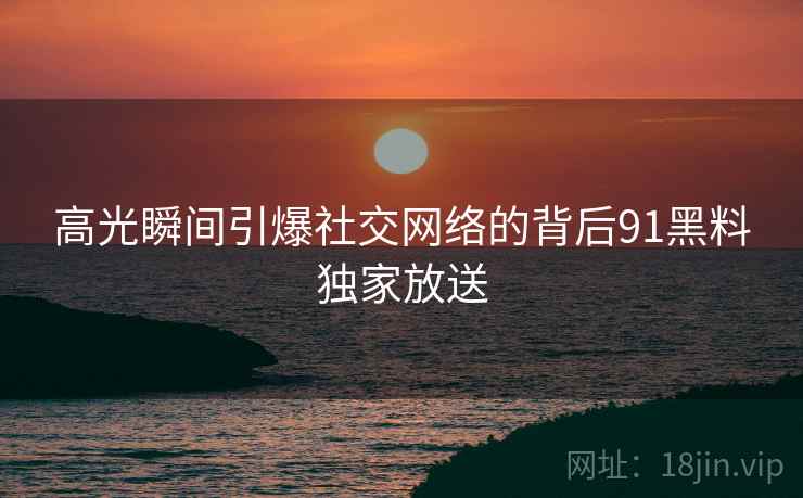 高光瞬间引爆社交网络的背后91黑料独家放送