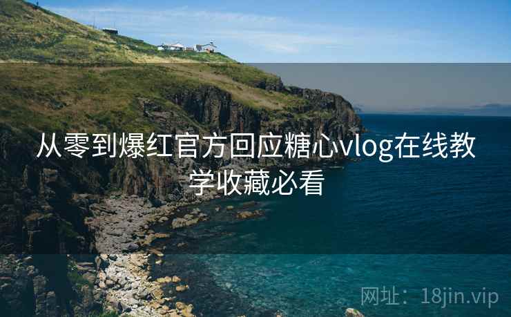 从零到爆红官方回应糖心vlog在线教学收藏必看