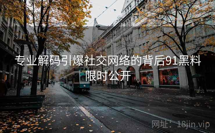 专业解码引爆社交网络的背后91黑料限时公开