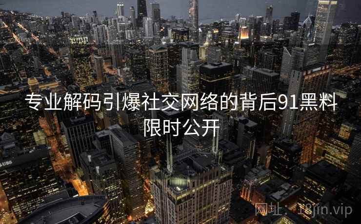 专业解码引爆社交网络的背后91黑料限时公开