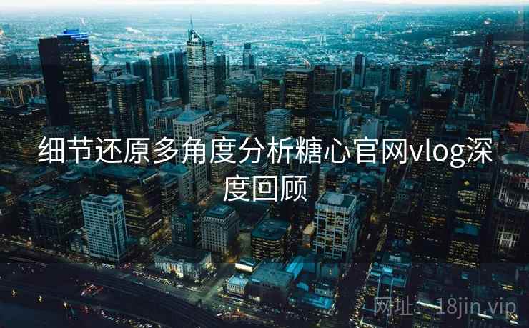细节还原多角度分析糖心官网vlog深度回顾