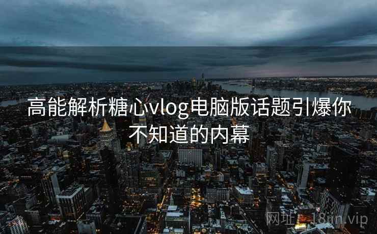 高能解析糖心vlog电脑版话题引爆你不知道的内幕