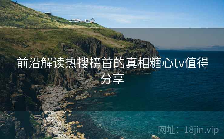 前沿解读热搜榜首的真相糖心tv值得分享