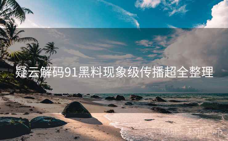 疑云解码91黑料现象级传播超全整理