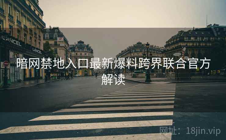 暗网禁地入口最新爆料跨界联合官方解读