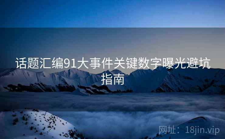 话题汇编91大事件关键数字曝光避坑指南