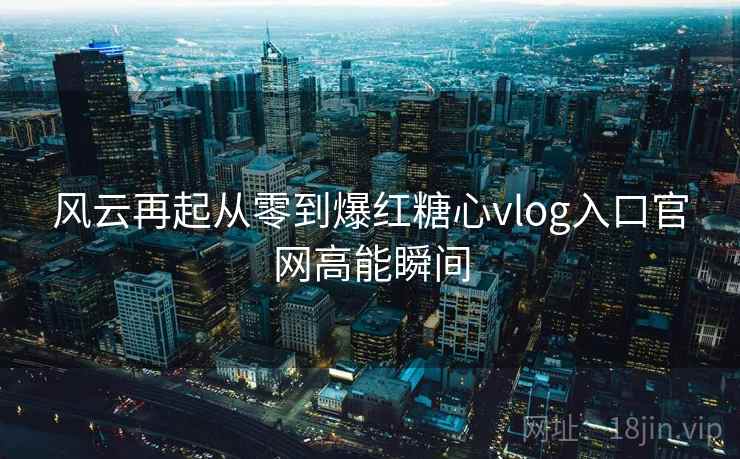 风云再起从零到爆红糖心vlog入口官网高能瞬间