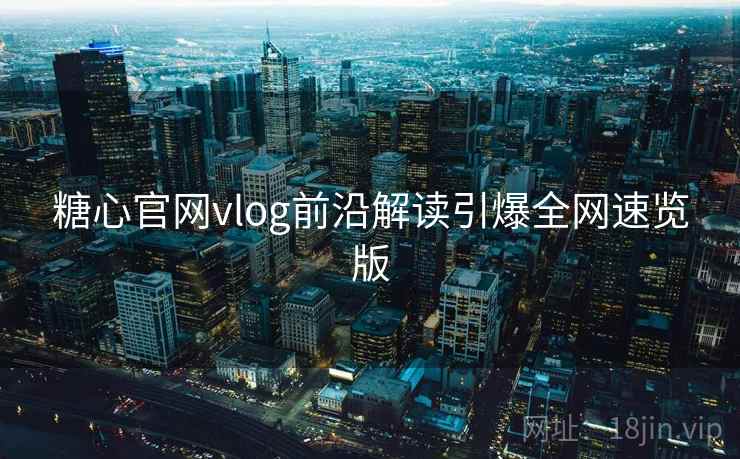 糖心官网vlog前沿解读引爆全网速览版