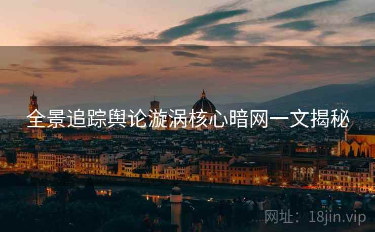 全景追踪舆论漩涡核心暗网一文揭秘