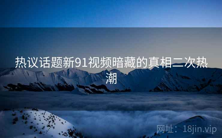 热议话题新91视频暗藏的真相二次热潮