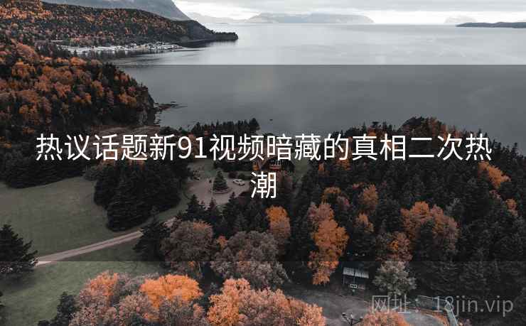 热议话题新91视频暗藏的真相二次热潮