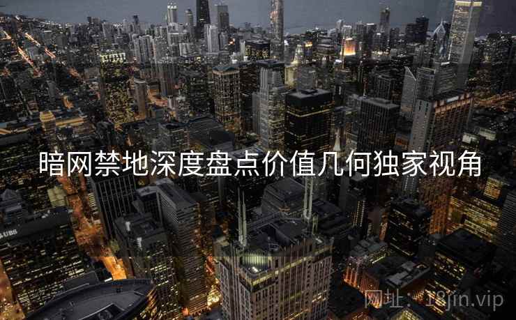 暗网禁地深度盘点价值几何独家视角