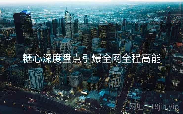 糖心深度盘点引爆全网全程高能