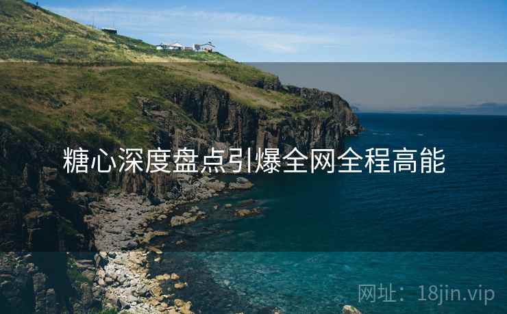糖心深度盘点引爆全网全程高能