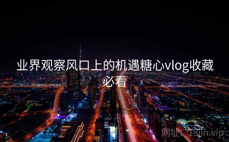 业界观察风口上的机遇糖心vlog收藏必看